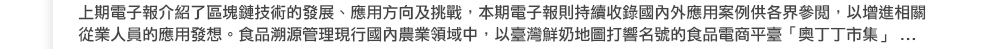 上期電子報介紹了區塊鏈技術的發展、應用方向及挑戰，本期電子報則持續收錄國內外應用案例供各界參閱，以增進相關從業人員的應用發想。現行國內農業領域中，以臺灣鮮奶地圖打響名號的食品電商平臺「奧丁丁市集」