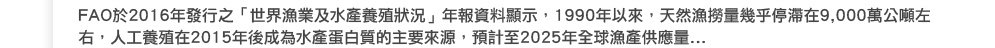 AO於2016年發行之「世界漁業及水產養殖狀況」年報資料顯示，1990年以來，天然漁撈量幾乎停滯在9,000萬公噸左右， 人工養殖在2015年後成為水產蛋白質的主要來源，預計至2025年全球漁產供應量